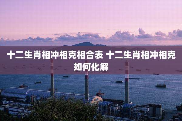 十二生肖相冲相克相合表 十二生肖相冲相克如何化解