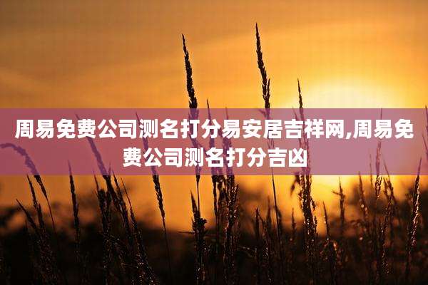 周易免费公司测名打分易安居吉祥网,周易免费公司测名打分吉凶