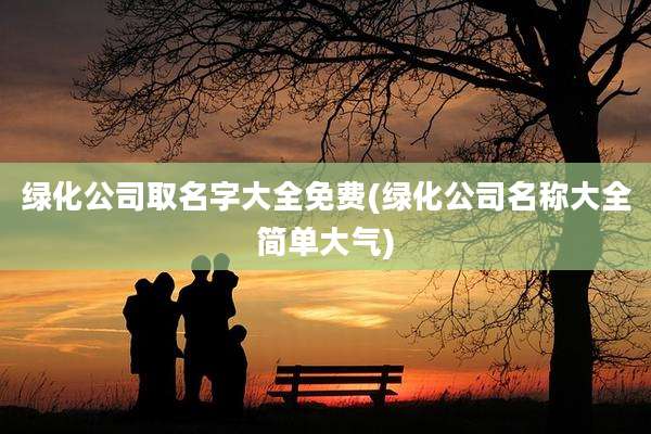 绿化公司取名字大全免费(绿化公司名称大全简单大气)