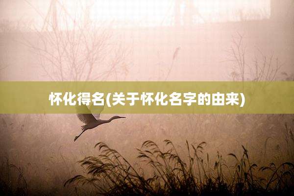 怀化得名(关于怀化名字的由来)