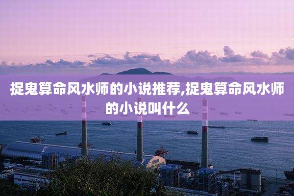 捉鬼算命风水师的小说推荐,捉鬼算命风水师的小说叫什么