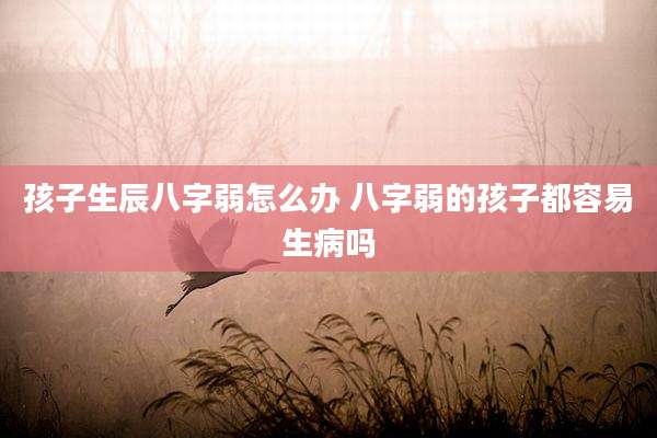 孩子生辰八字弱怎么办 八字弱的孩子都容易生病吗