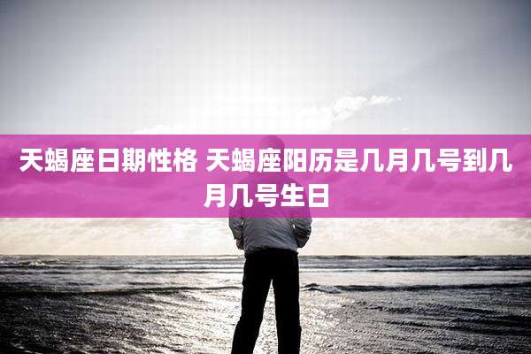 天蝎座日期性格 天蝎座阳历是几月几号到几月几号生日