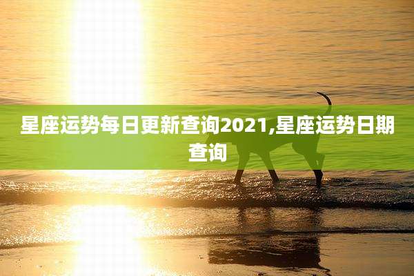 星座运势每日更新查询2021,星座运势日期查询