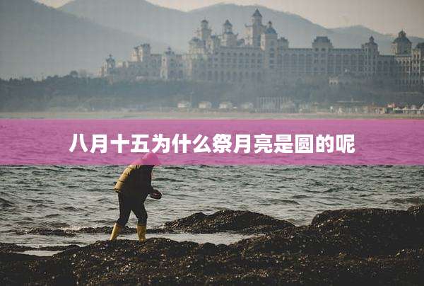八月十五为什么祭月亮是圆的呢