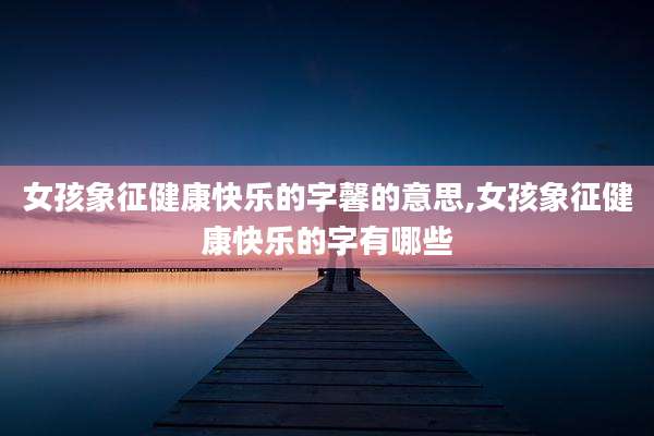 女孩象征健康快乐的字馨的意思,女孩象征健康快乐的字有哪些