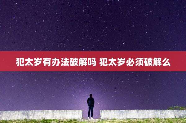 犯太岁有办法破解吗 犯太岁必须破解么