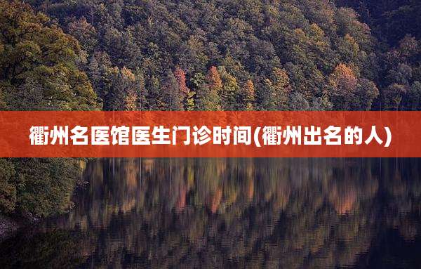 衢州名医馆医生门诊时间(衢州出名的人)
