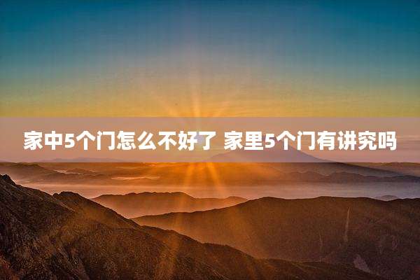 家中5个门怎么不好了 家里5个门有讲究吗