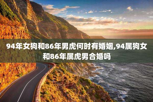 94年女狗和86年男虎何时有婚姻,94属狗女和86年属虎男合婚吗