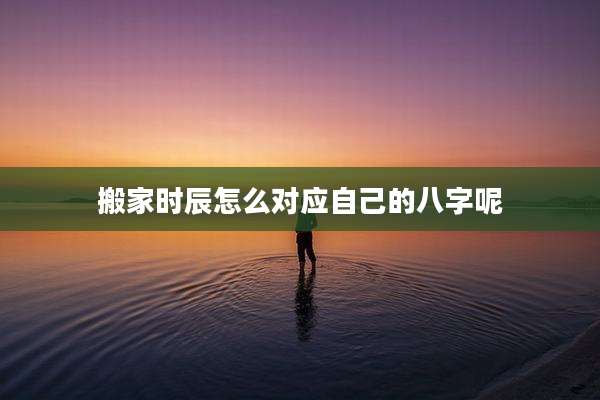 搬家时辰怎么对应自己的八字呢