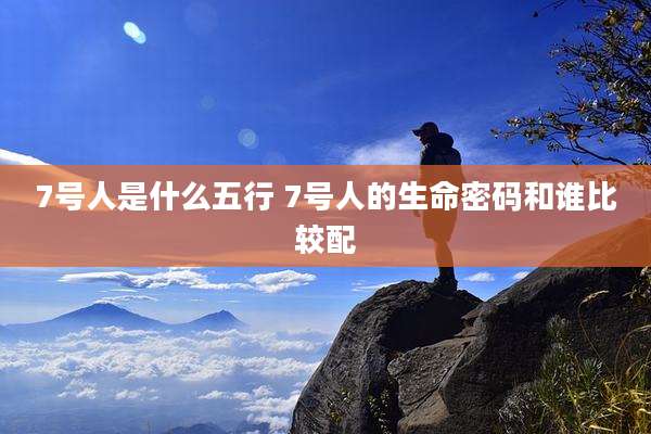 7号人是什么五行 7号人的生命密码和谁比较配