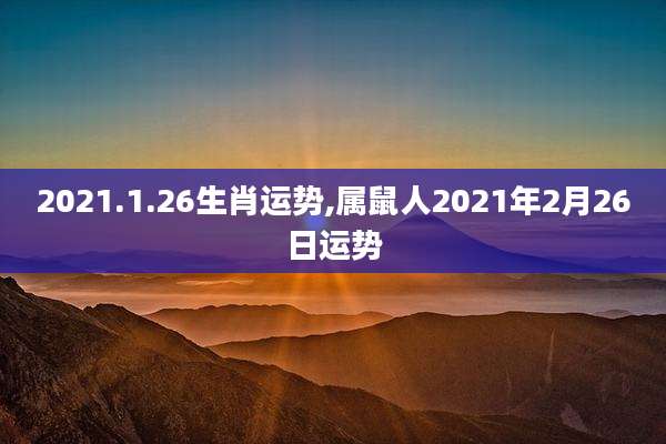 2021.1.26生肖运势,属鼠人2021年2月26日运势