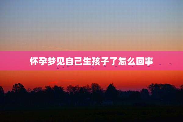 怀孕梦见自己生孩子了怎么回事