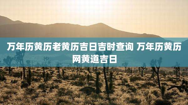万年历黄历老黄历吉日吉时查询 万年历黄历网黄道吉日