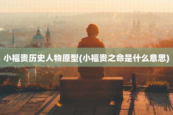 小福贵历史人物原型(小福贵之命是什么意思)