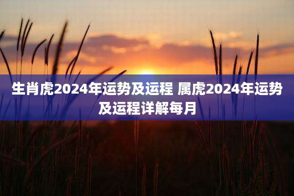 生肖虎2024年运势及运程 属虎2024年运势及运程详解每月