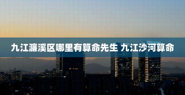 九江濂溪区哪里有算命先生 九江沙河算命