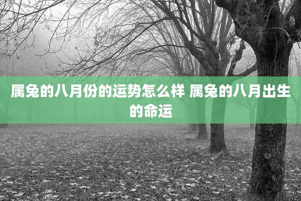 属兔的八月份的运势怎么样 属兔的八月出生的命运