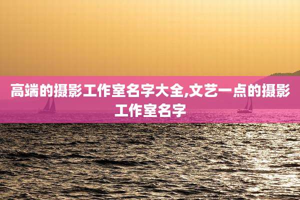高端的摄影工作室名字大全,文艺一点的摄影工作室名字