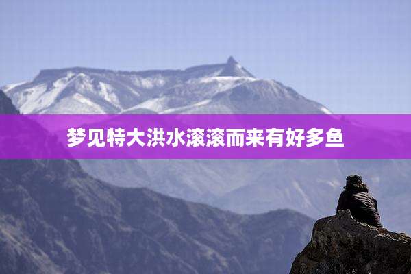 梦见特大洪水滚滚而来有好多鱼