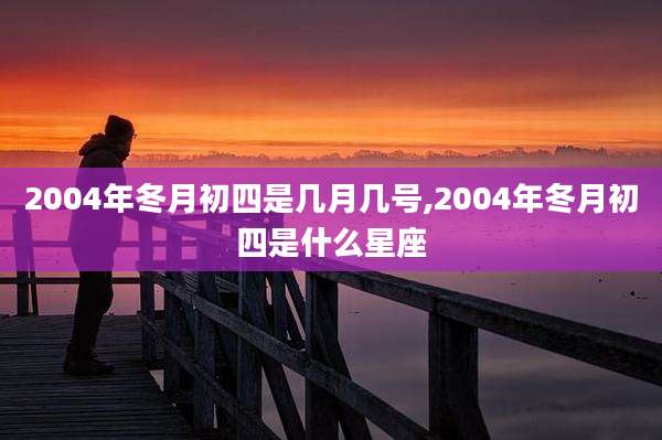 2004年冬月初四是几月几号,2004年冬月初四是什么星座