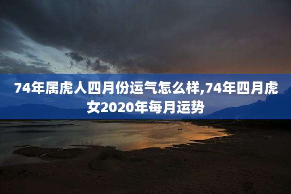 74年属虎人四月份运气怎么样,74年四月虎女2020年每月运势