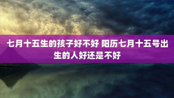 七月十五生的孩子好不好 阳历七月十五号出生的人好还是不好