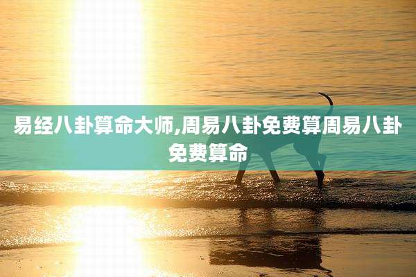 易经八卦算命大师,周易八卦免费算周易八卦免费算命