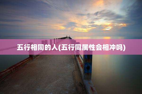 五行相同的人(五行同属性会相冲吗)