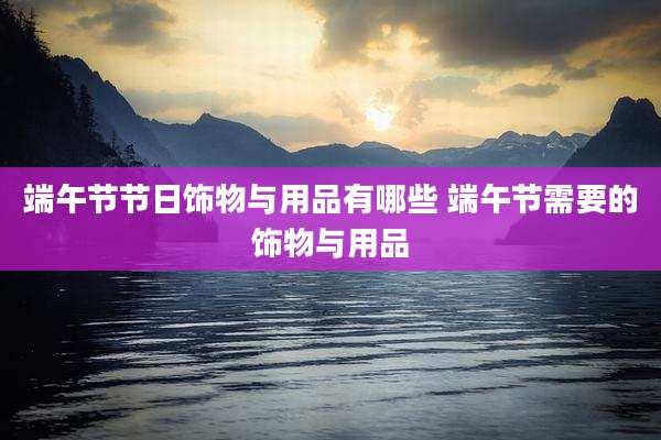端午节节日饰物与用品有哪些 端午节需要的饰物与用品
