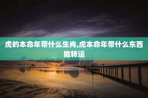 虎的本命年带什么生肖,虎本命年带什么东西能转运