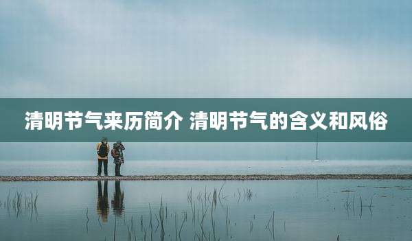 清明节气来历简介 清明节气的含义和风俗