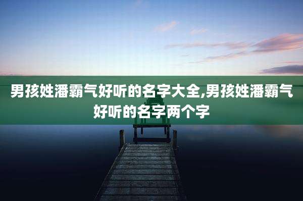 男孩姓潘霸气好听的名字大全,男孩姓潘霸气好听的名字两个字
