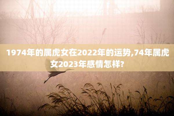 1974年的属虎女在2022年的运势,74年属虎女2023年感情怎样?