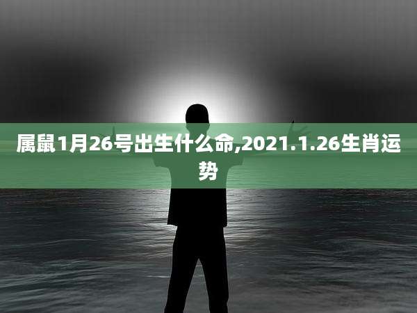 属鼠1月26号出生什么命,2021.1.26生肖运势