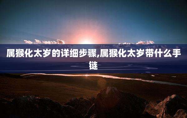 属猴化太岁的详细步骤,属猴化太岁带什么手链