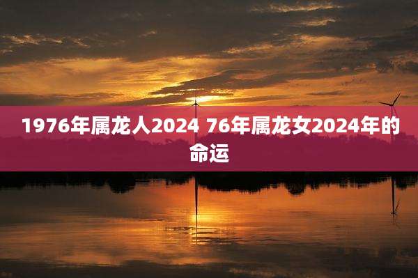 1976年属龙人2024 76年属龙女2024年的命运