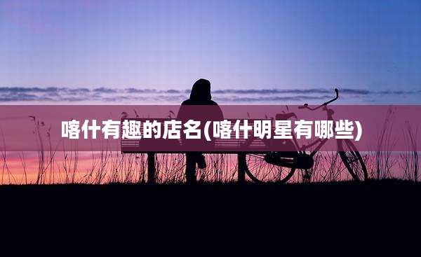 喀什有趣的店名(喀什明星有哪些)