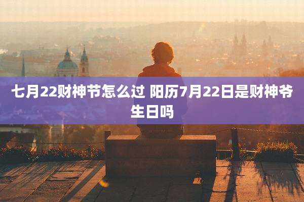 七月22财神节怎么过 阳历7月22日是财神爷生日吗