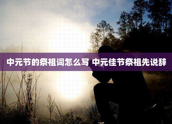 中元节的祭祖词怎么写 中元佳节祭祖先说辞