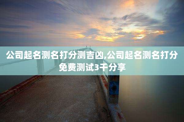 公司起名测名打分测吉凶,公司起名测名打分免费测试3千分享