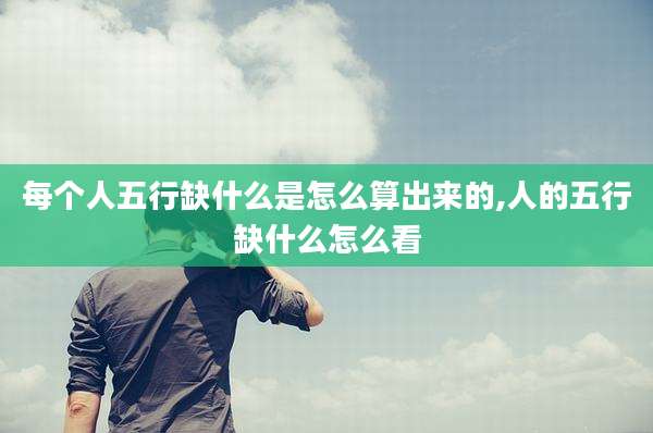 每个人五行缺什么是怎么算出来的,人的五行缺什么怎么看