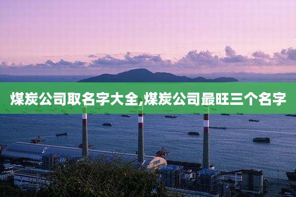 煤炭公司取名字大全,煤炭公司最旺三个名字