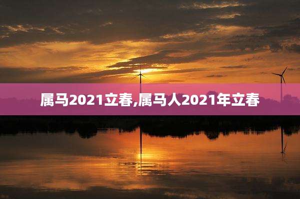 属马2021立春,属马人2021年立春