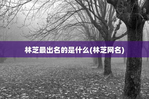 林芝最出名的是什么(林芝网名)