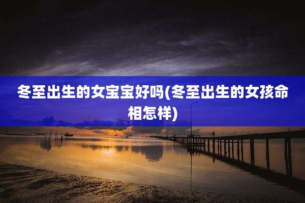 冬至出生的女宝宝好吗(冬至出生的女孩命相怎样)