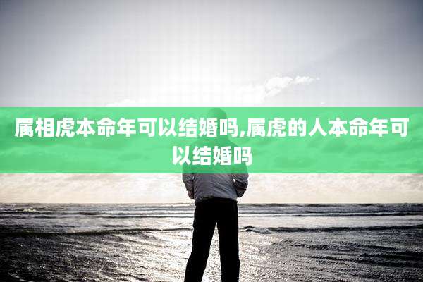 属相虎本命年可以结婚吗,属虎的人本命年可以结婚吗