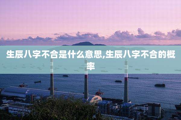 生辰八字不合是什么意思,生辰八字不合的概率