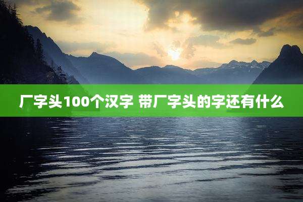 厂字头100个汉字 带厂字头的字还有什么
